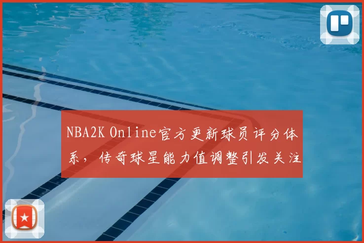 NBA2K Online官方更新球员评分体系，传奇球星能力值调整引发关注