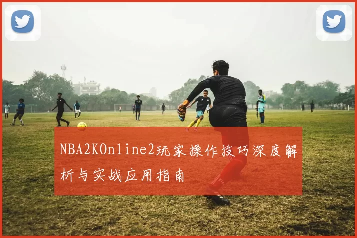 NBA2KOnline2玩家操作技巧深度解析与实战应用指南