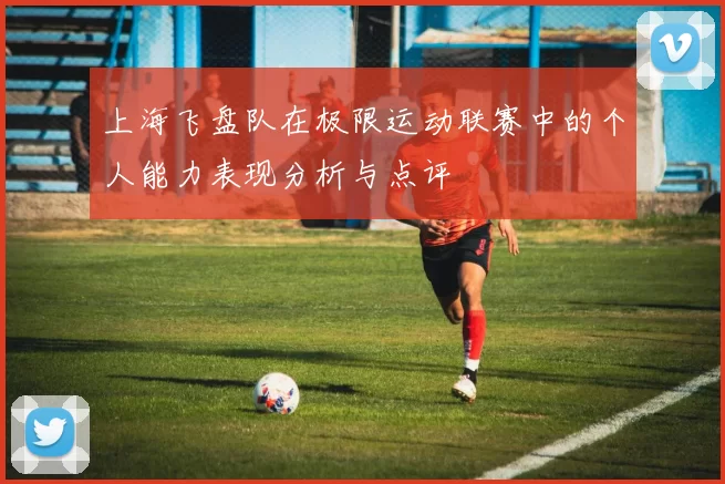 上海飞盘队在极限运动联赛中的个人能力表现分析与点评