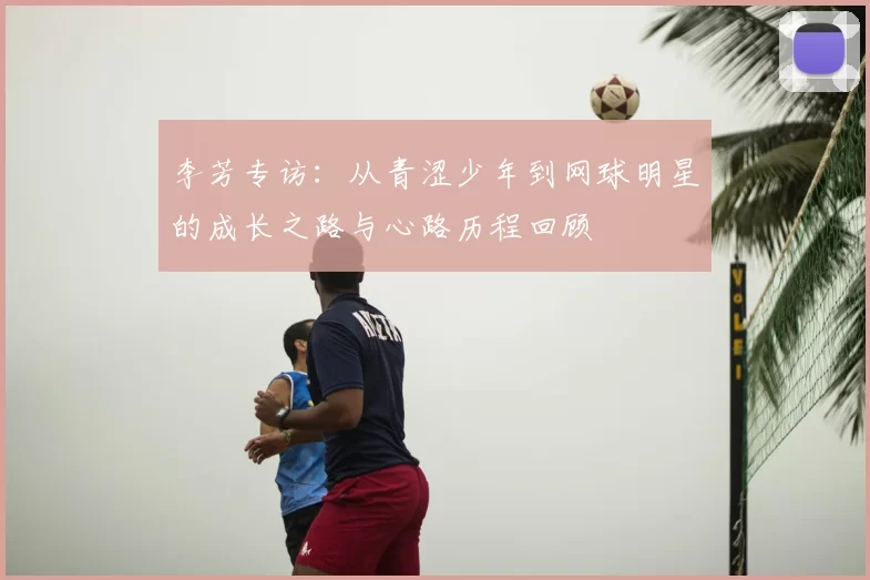 李芳专访：从青涩少年到网球明星的成长之路与心路历程回顾
