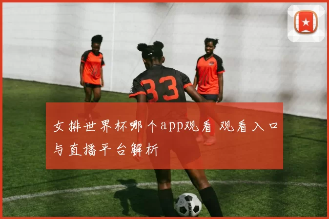 女排世界杯哪个app观看 观看入口与直播平台解析