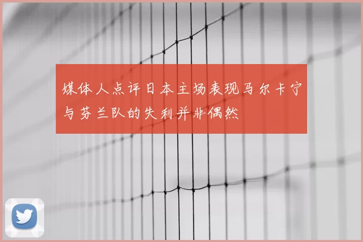 媒体人点评日本主场表现马尔卡宁与芬兰队的失利并非偶然