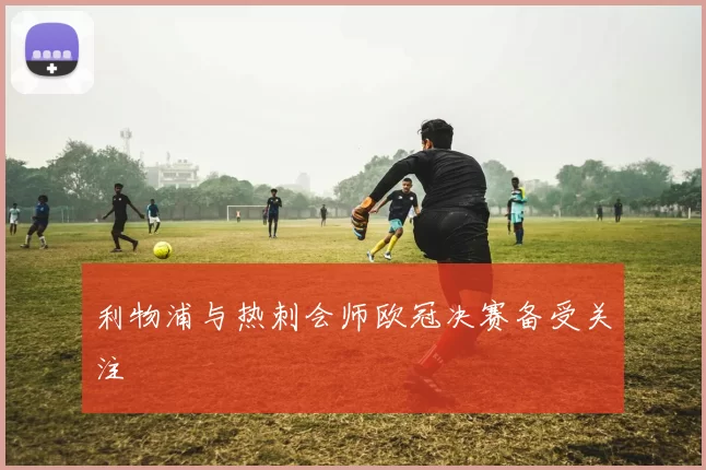 利物浦与热刺会师欧冠决赛备受关注