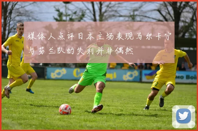 媒体人点评日本主场表现马尔卡宁与芬兰队的失利并非偶然