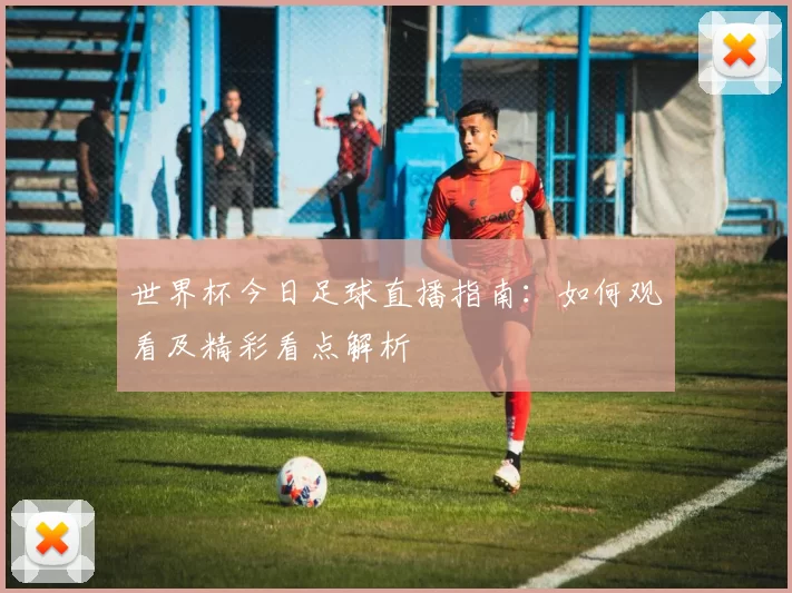 世界杯今日足球直播指南:如何观看及精彩看点解析