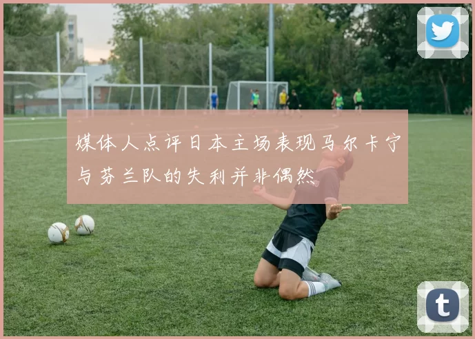 媒体人点评日本主场表现马尔卡宁与芬兰队的失利并非偶然