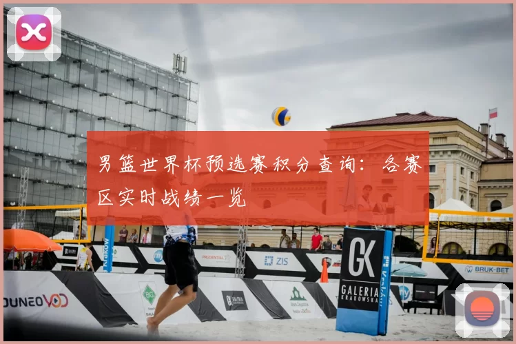 男篮世界杯预选赛积分查询：各赛区实时战绩一览