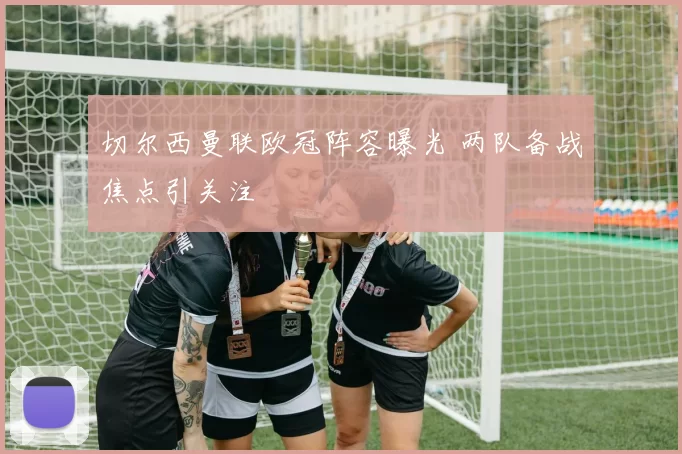 切尔西曼联欧冠阵容曝光 两队备战焦点引关注
