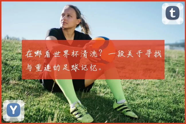 在哪看世界杯清洗?一段关于寻找与重逢的足球记忆。