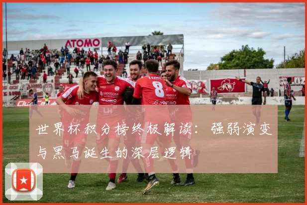 世界杯积分榜终极解读：强弱演变与黑马诞生的深层逻辑