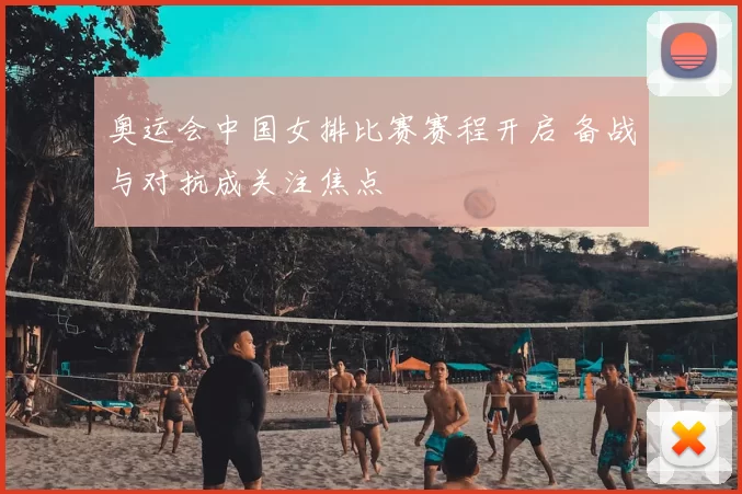 奥运会中国女排比赛赛程开启 备战与对抗成关注焦点