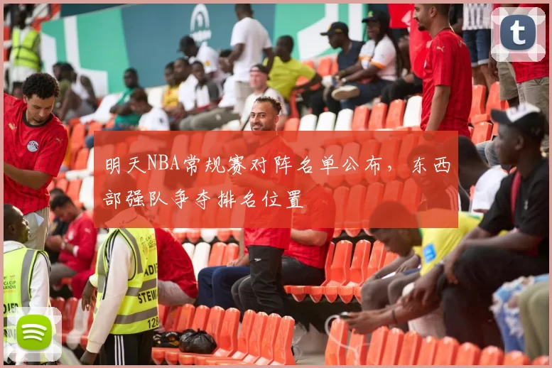 明天NBA常规赛对阵名单公布，东西部强队争夺排名位置
