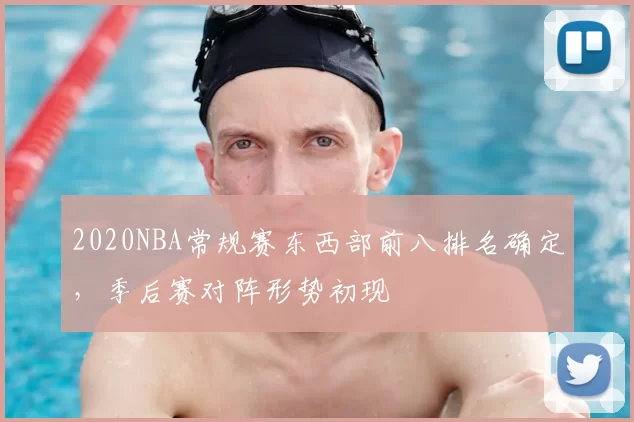 2020NBA常规赛东西部前八排名确定，季后赛对阵形势初现
