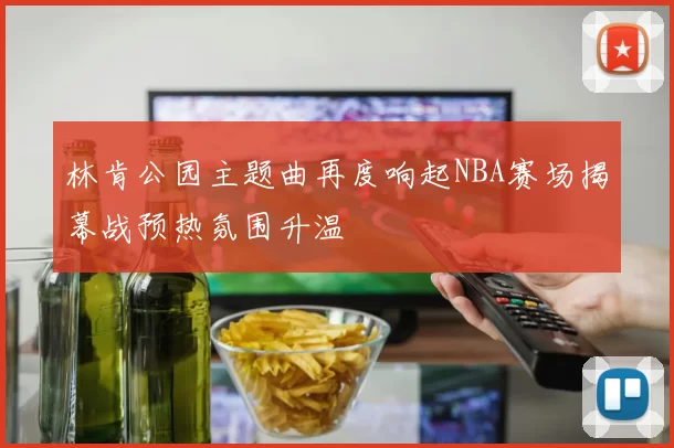 林肯公园主题曲再度响起NBA赛场揭幕战预热氛围升温