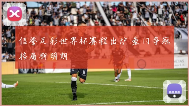 信誉足彩世界杯赛程出炉 豪门争冠格局渐明朗