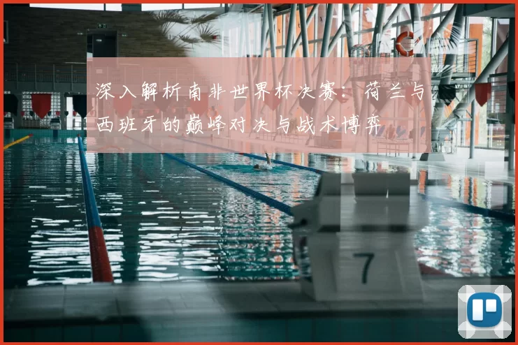 深入解析南非世界杯决赛:荷兰与西班牙的巅峰对决与战术博弈