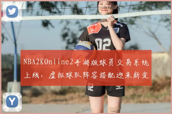 NBA2KOnline2手游版球员交易系统上线,虚拟球队阵容搭配迎来新变化