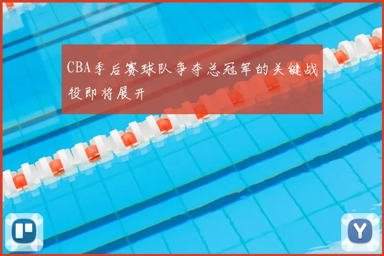 CBA季后赛球队争夺总冠军的关键战役即将展开
