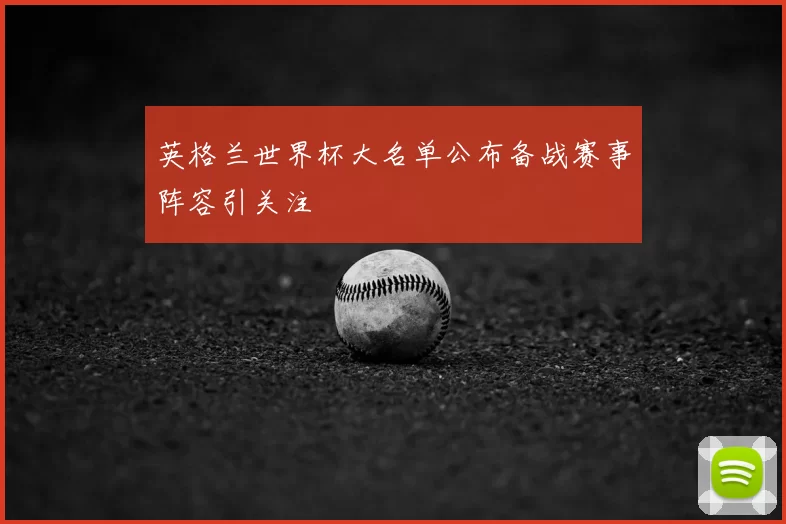 英格兰世界杯大名单公布备战赛事阵容引关注