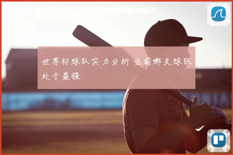 世界杯球队实力分析 当前哪支球队处于最强