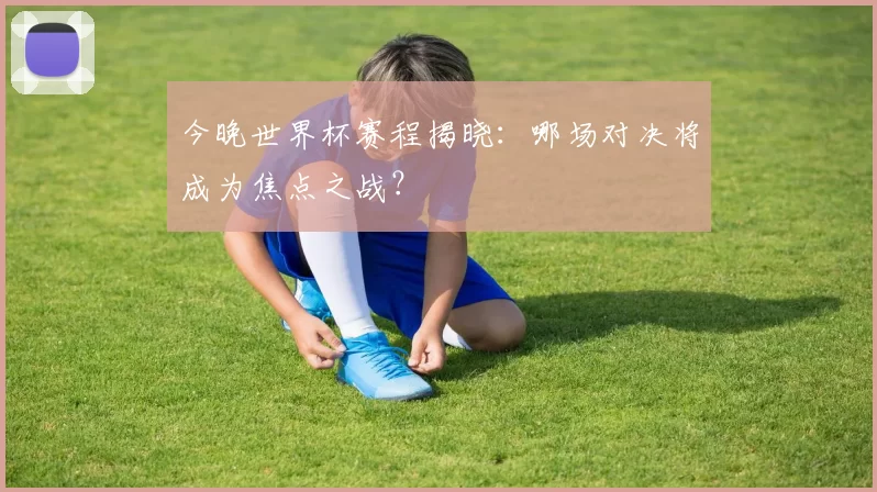 今晚世界杯赛程揭晓：哪场对决将成为焦点之战？