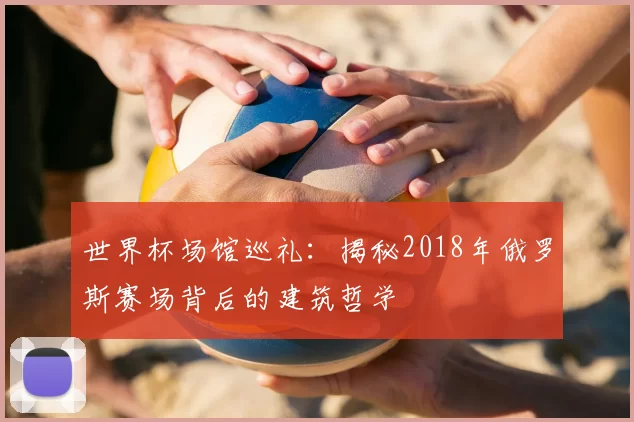 世界杯场馆巡礼:揭秘2018年俄罗斯赛场背后的建筑哲学