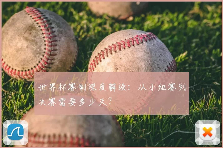 世界杯赛制深度解读：从小组赛到决赛需要多少天？