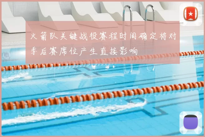 火箭队关键战役赛程时间确定将对季后赛席位产生直接影响