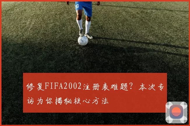 修复FIFA2002注册表难题?本次专访为你揭秘核心方法