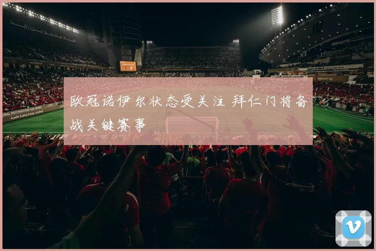 欧冠诺伊尔状态受关注 拜仁门将备战关键赛事