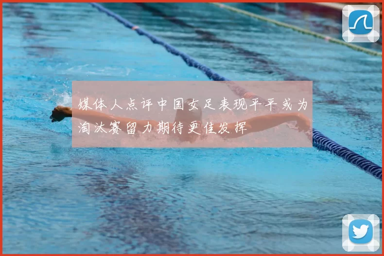 媒体人点评中国女足表现平平或为淘汰赛留力期待更佳发挥