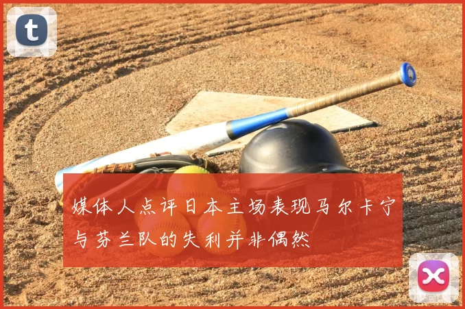 媒体人点评日本主场表现马尔卡宁与芬兰队的失利并非偶然