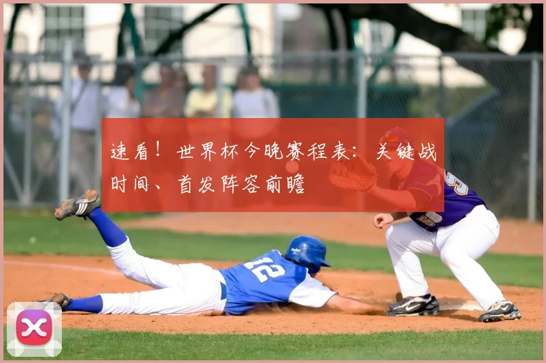 速看!世界杯今晚赛程表:关键战时间、首发阵容前瞻