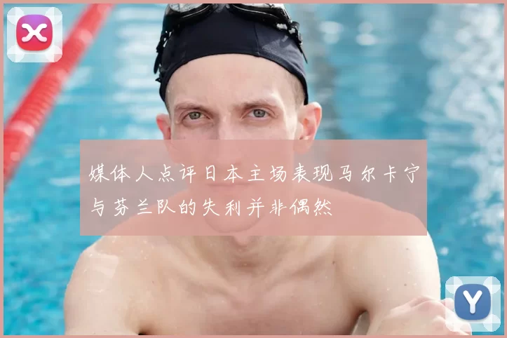媒体人点评日本主场表现马尔卡宁与芬兰队的失利并非偶然