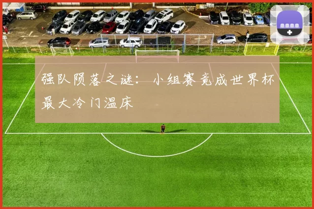 强队陨落之谜:小组赛竟成世界杯最大冷门温床