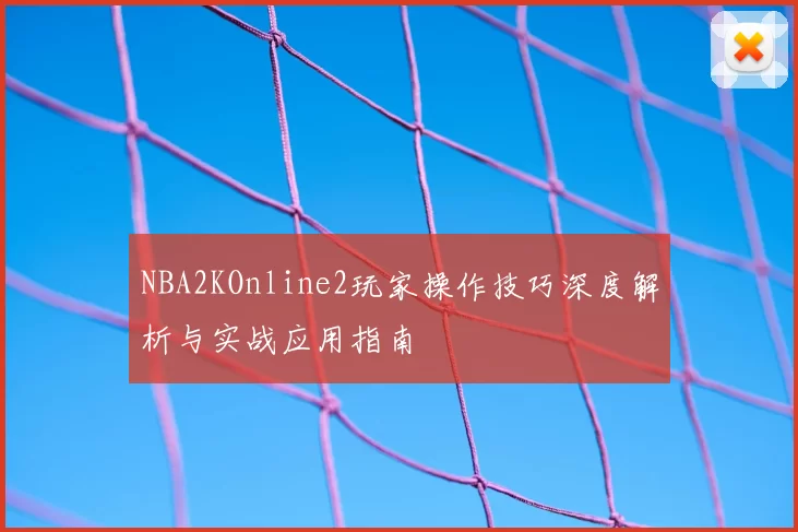 NBA2KOnline2玩家操作技巧深度解析与实战应用指南