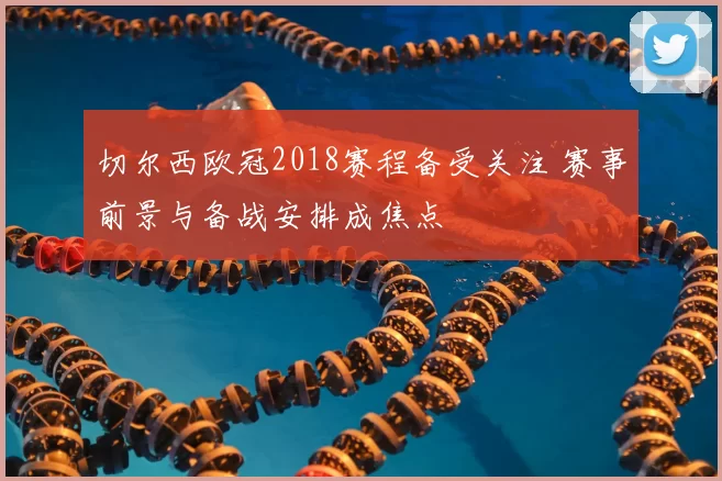 切尔西欧冠2018赛程备受关注 赛事前景与备战安排成焦点