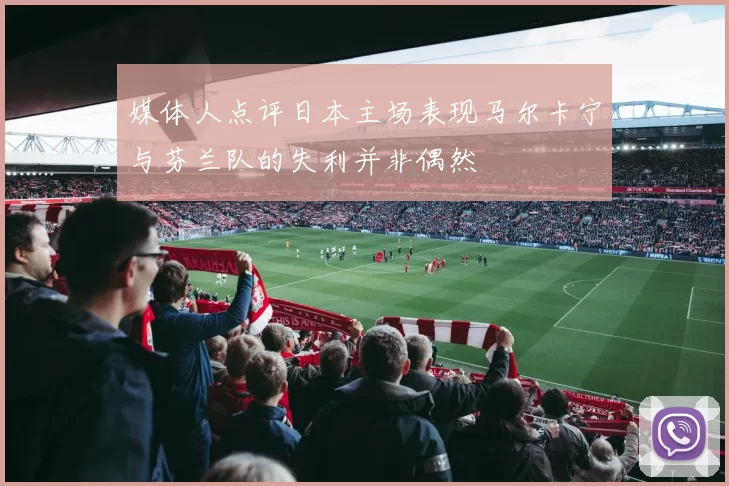 媒体人点评日本主场表现马尔卡宁与芬兰队的失利并非偶然