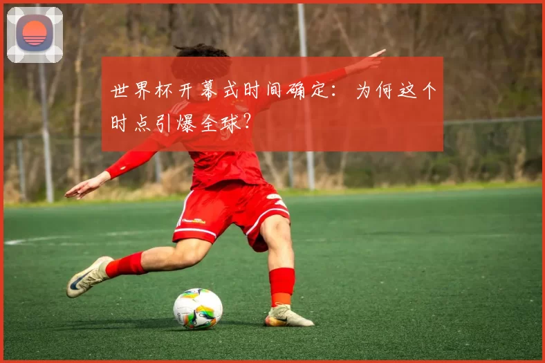 世界杯开幕式时间确定：为何这个时点引爆全球？