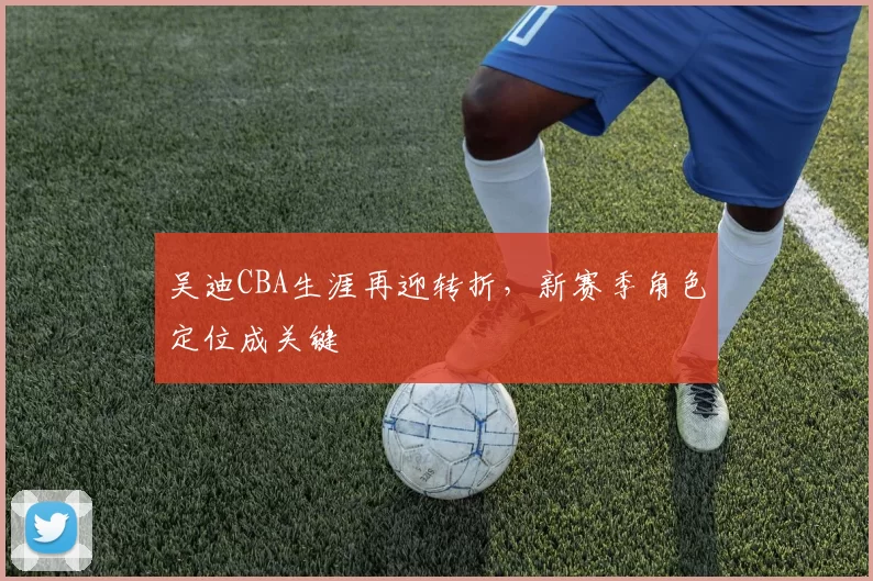 吴迪CBA生涯再迎转折，新赛季角色定位成关键