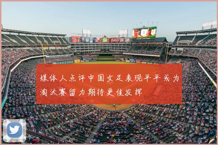 媒体人点评中国女足表现平平或为淘汰赛留力期待更佳发挥