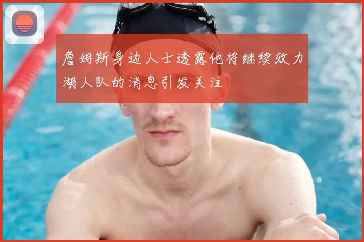 詹姆斯身边人士透露他将继续效力湖人队的消息引发关注