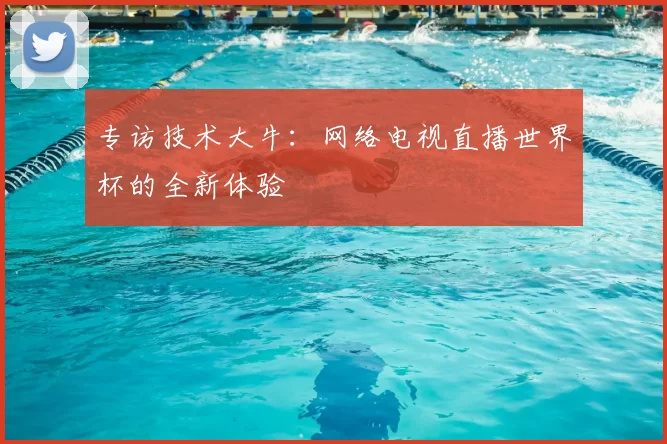 专访技术大牛:网络电视直播世界杯的全新体验
