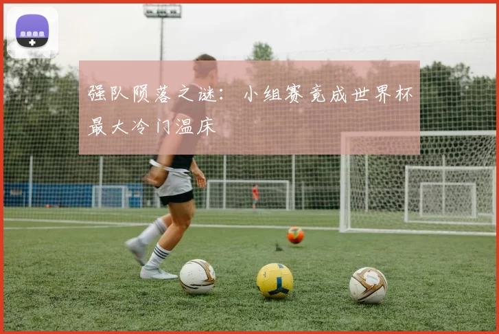 强队陨落之谜:小组赛竟成世界杯最大冷门温床