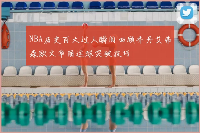 NBA历史百大过人瞬间回顾乔丹艾弗森欧文华丽运球突破技巧