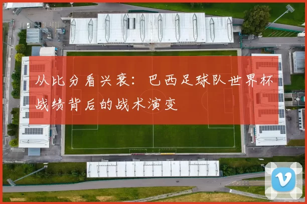 从比分看兴衰:巴西足球队世界杯战绩背后的战术演变