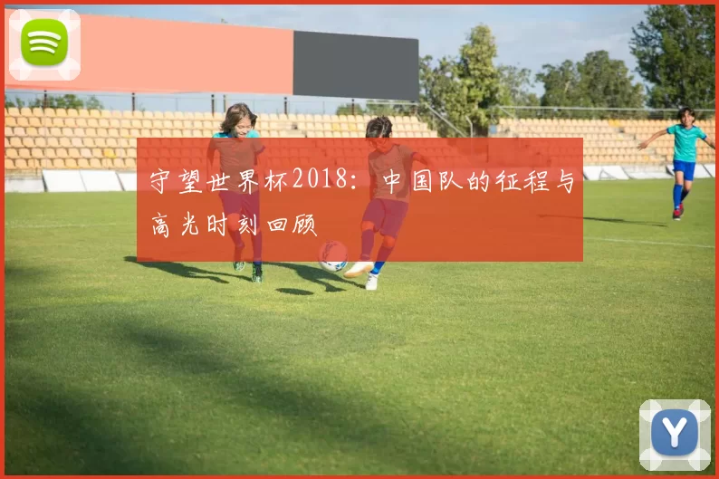 守望世界杯2018：中国队的征程与高光时刻回顾