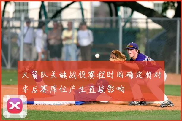 火箭队关键战役赛程时间确定将对季后赛席位产生直接影响