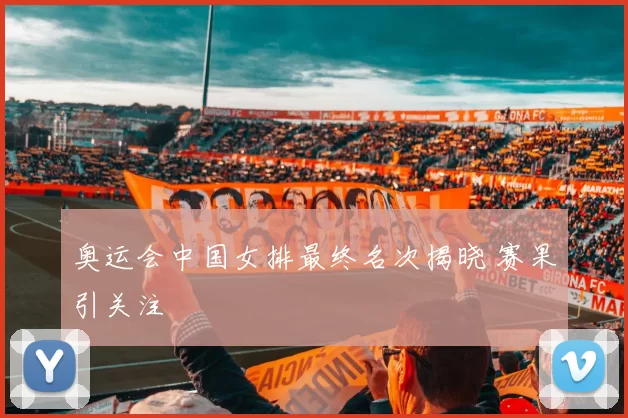 奥运会中国女排最终名次揭晓 赛果引关注