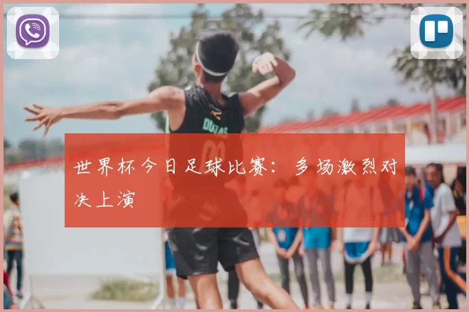 世界杯今日足球比赛:多场激烈对决上演
